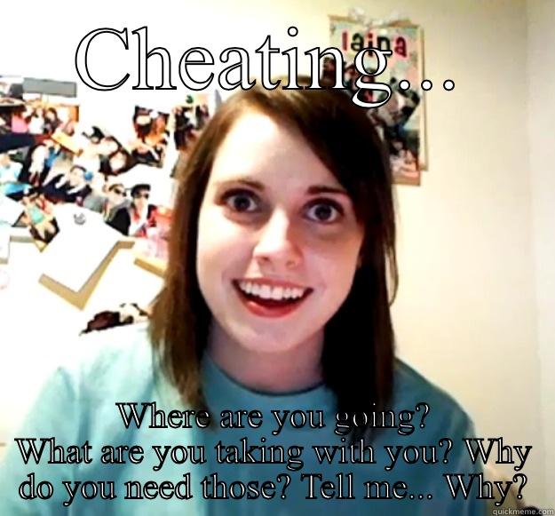 CHEATING... WHERE ARE YOU GOING? WHAT ARE YOU TAKING WITH YOU? WHY DO YOU NEED THOSE? TELL ME... WHY? Overly Attached Girlfriend
