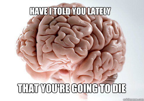 HAVE I TOLD YOU LATELY THAT YOU'RE GOING TO DIE   Scumbag Brain