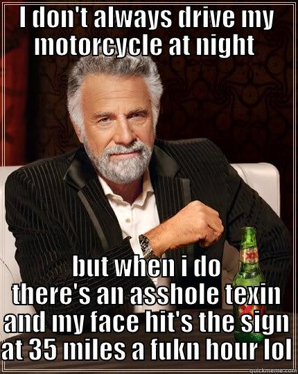 I DON'T ALWAYS DRIVE MY MOTORCYCLE AT NIGHT  BUT WHEN I DO THERE'S AN ASSHOLE TEXIN AND MY FACE HIT'S THE SIGN AT 35 MILES A FUKN HOUR LOL The Most Interesting Man In The World