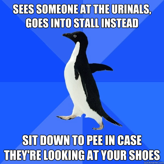 Sees someone at the urinals, goes into stall instead sit down to pee in case they're looking at your shoes  Socially Awkward Penguin