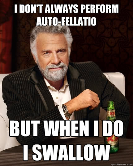 I don't always perform auto-fellatio but when i do
i swallow  The Most Interesting Man In The World