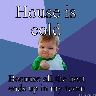 HOUSE IS COLD BECAUSE ALL THE HEAT ENDS UP IN MY ROOM Success Kid