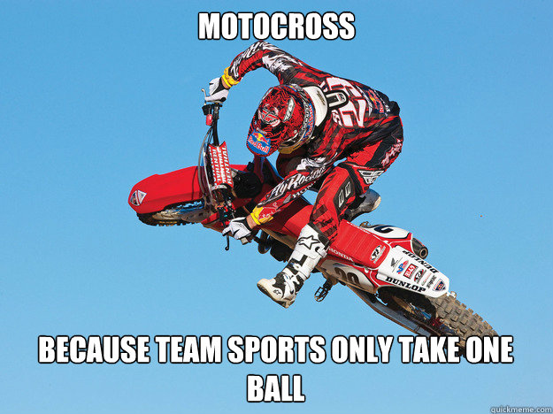 Motocross Because team sports only take one ball  motocross