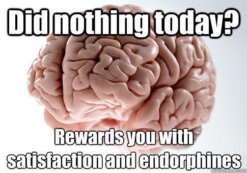 Did nothing today? Rewards you with satisfaction and endorphines - Did nothing today? Rewards you with satisfaction and endorphines  Scumbag Brain