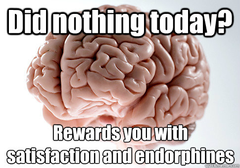 Did nothing today? Rewards you with satisfaction and endorphines  Scumbag Brain