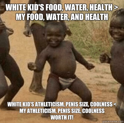 White Kid's food, water, health > My food, water, and health White Kid's athleticism, penis size, coolness < my athleticism, penis size, coolness
Worth it!  3rd world success kid