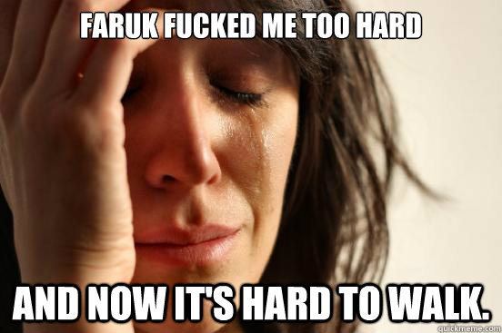 Faruk fucked me too hard and now it's hard to walk.  - Faruk fucked me too hard and now it's hard to walk.   First World Problems