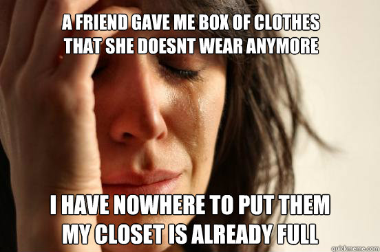 A friend gave me box of clothes 
that she doesnt wear anymore I have nowhere to put them 
My closet is already full  First World Problems