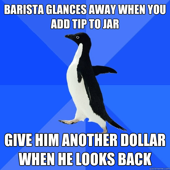 barista glances away when you add tip to jar give him another dollar when he looks back  Socially Awkward Penguin