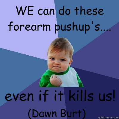 WE can do these forearm pushup's.... even if it kills us! (Dawn Burt) - WE can do these forearm pushup's.... even if it kills us! (Dawn Burt)  Success Kid