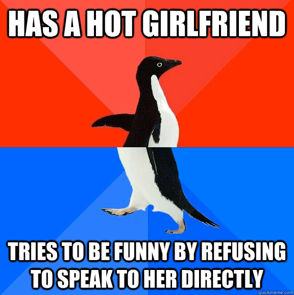 has a hot girlfriend tries to be funny by refusing to speak to her directly  Socially Awesome Awkward Penguin