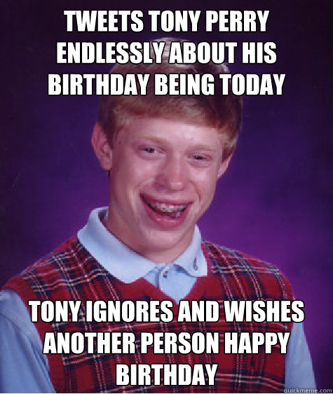 Tweets Tony Perry endlessly about his birthday being today Tony ignores and wishes another person happy birthday - Tweets Tony Perry endlessly about his birthday being today Tony ignores and wishes another person happy birthday  Bad Luck Brian