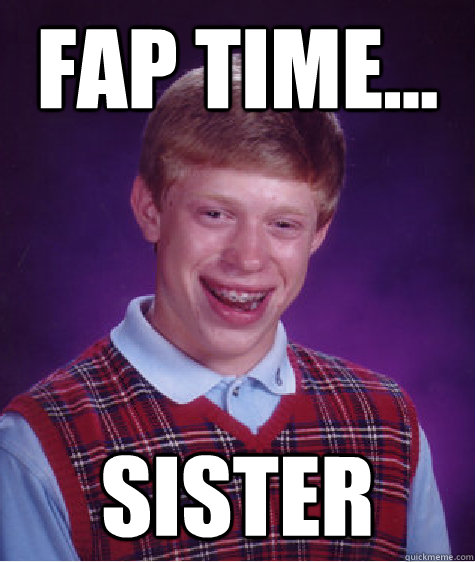 fap time... sister  Bad Luck Brian