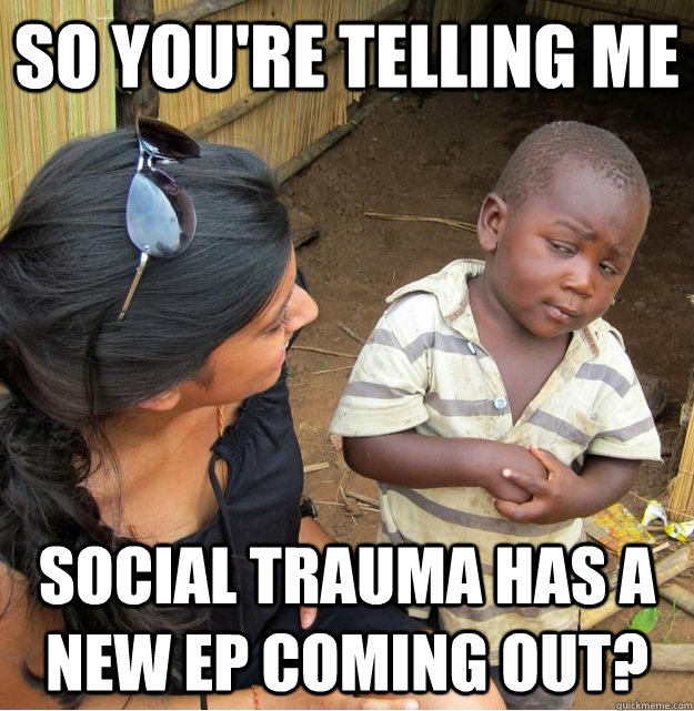 So you're telling me  Social Trauma has a new ep coming out?  Skeptical Third World Kid