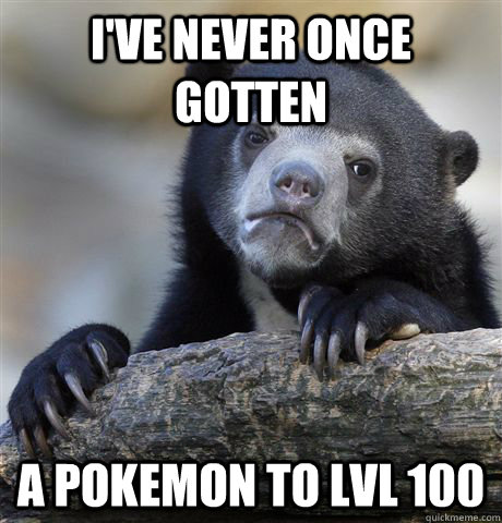 I've never once gotten A pokemon to lvl 100  Confession Bear