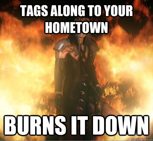 Tags along to your hometown Burns it down  