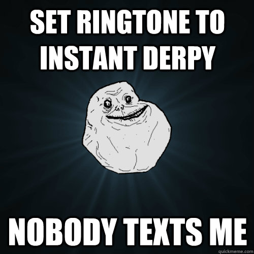 Set ringtone to instant derpy nobody texts me  Forever Alone
