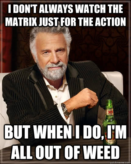 I don't always watch the matrix just for the action but when I do, I'm all out of weed - I don't always watch the matrix just for the action but when I do, I'm all out of weed  The Most Interesting Man In The World