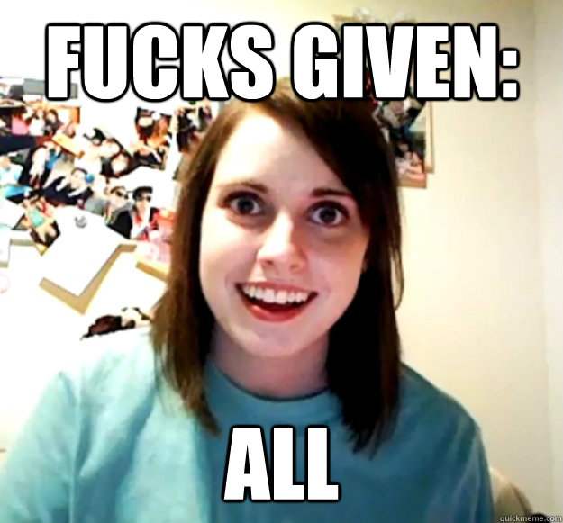 fucks given: all  Overly Attached Girlfriend