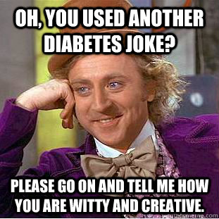Oh, you used another diabetes joke? Please go on and tell me how you are witty and creative. - Oh, you used another diabetes joke? Please go on and tell me how you are witty and creative.  Condescending Wonka