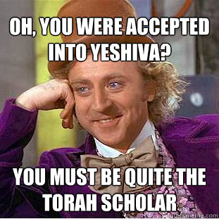 Oh, you were accepted into yeshiva? you must be quite the torah scholar  Creepy Wonka