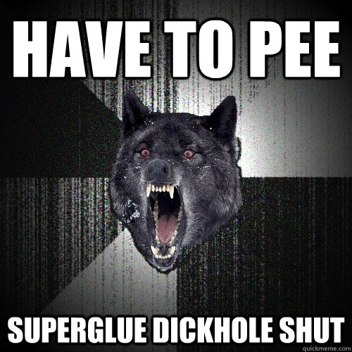 Have to pee superglue dickhole shut   Insanity Wolf