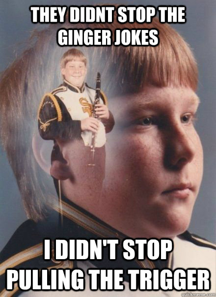 they didnt stop the ginger jokes i didn't stop pulling the trigger - they didnt stop the ginger jokes i didn't stop pulling the trigger  Ginger Clarinet player