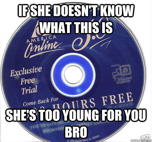 If she doesn't know what this is she's too young for you bro - If she doesn't know what this is she's too young for you bro  Shes too young for you, bro!