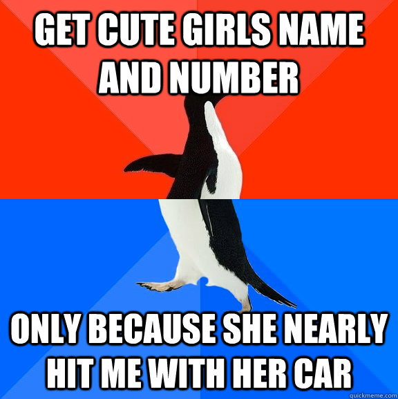 Get cute girls name and number Only because she nearly hit me with her car  Socially Awesome Awkward Penguin
