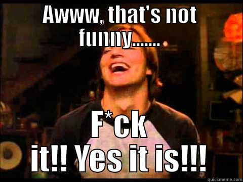 AWWW, THAT'S NOT FUNNY....... F*CK IT!! YES IT IS!!! Misc