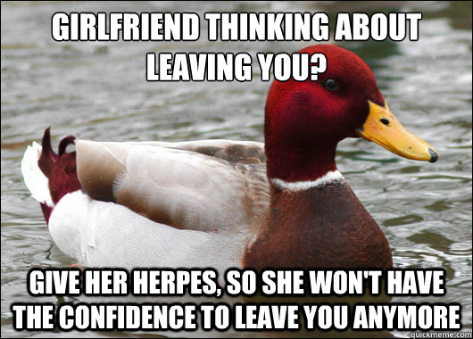 Girlfriend thinking about leaving you?
 Give her herpes, so she won't have the confidence to leave you anymore  Malicious Advice Mallard