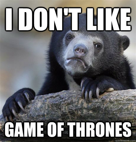 i don't like game of thrones  Confession Bear