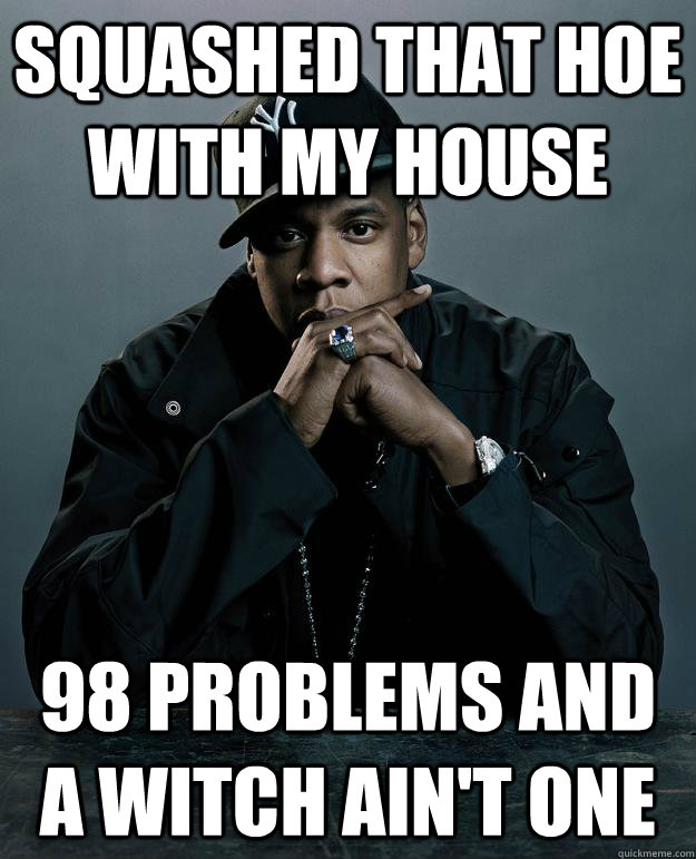 SQUASHED THAT HOE WITH MY HOUSE 98 problems AND A WITCH AIN'T ONE  Jay Z Problems