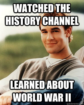 Watched the history channel learned about World War II  Late 90s kid advantages