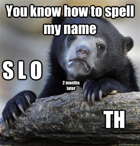 You know how to spell my name S L O 2 months later TH  Confession Bear