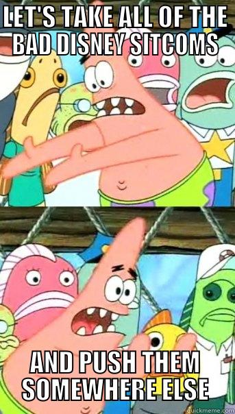 LET'S TAKE ALL OF THE BAD DISNEY SITCOMS AND PUSH THEM SOMEWHERE ELSE Push it somewhere else Patrick
