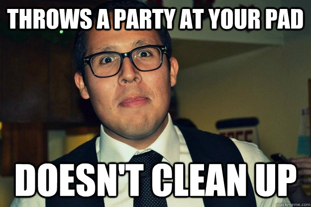 Throws a party at your pad doesn't clean up  asshole alf