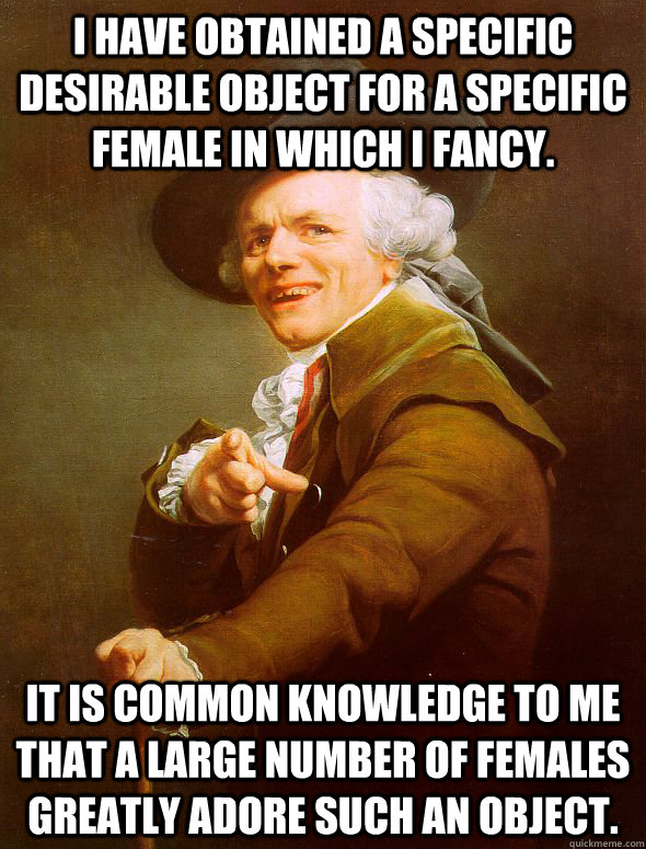 I have obtained a specific desirable object for a specific female in which I fancy. It is common knowledge to me that a large number of females greatly adore such an object. - I have obtained a specific desirable object for a specific female in which I fancy. It is common knowledge to me that a large number of females greatly adore such an object.  Joseph Ducreux