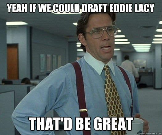 Yeah if we could draft Eddie Lacy that'd be great - Yeah if we could draft Eddie Lacy that'd be great  Bill Lumbergh  fight club