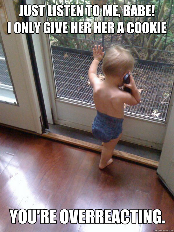 JUST LISTEN TO ME, BABE!
I ONLY GIVE HER HER A COOKIE YOU'RE OVERREACTING.  baby call
