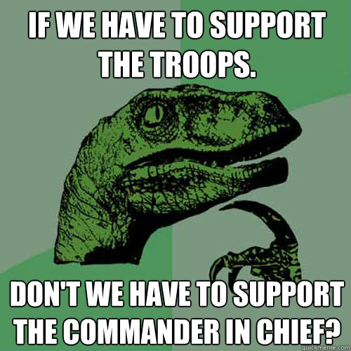If we have to support the troops. Don't we have to support the commander in chief? - If we have to support the troops. Don't we have to support the commander in chief?  Philosoraptor