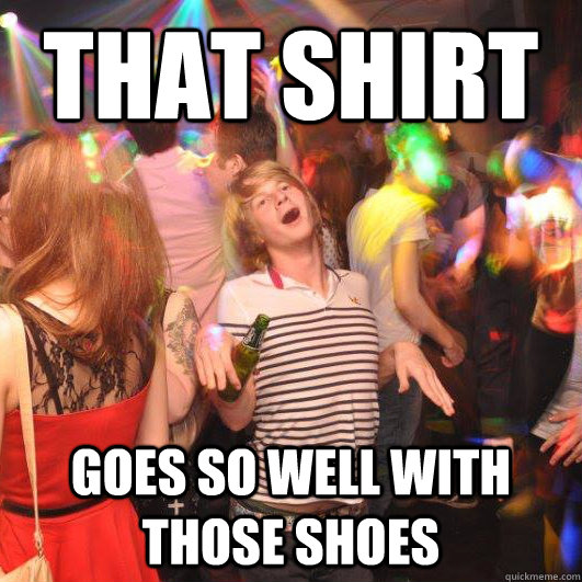 That shirt  goes so well with those shoes - That shirt  goes so well with those shoes  Happy Realization Guy