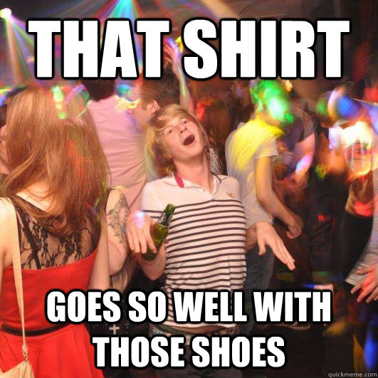 That shirt  goes so well with those shoes  Happy Realization Guy