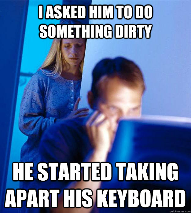 i asked him to do something dirty he started taking apart his keyboard  Redditors Wife