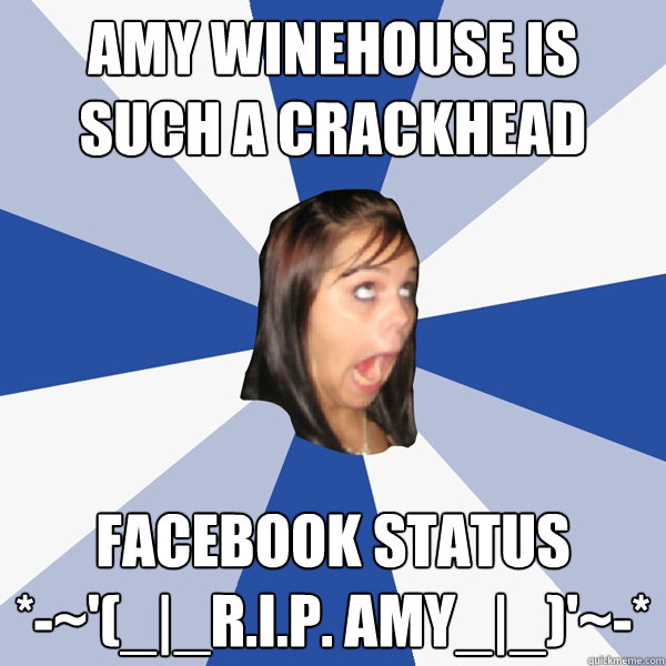 Amy winehouse is such a crackhead Facebook Status
*-~'(_|_R.I.P. AMY_|_)'~-*  Annoying Facebook Girl