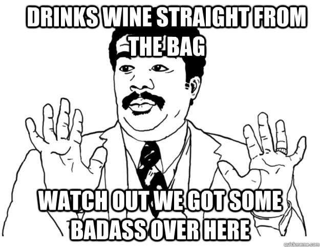 Drinks wine straight from the bag Watch out we got some badass over here  Watch out we got a badass over here