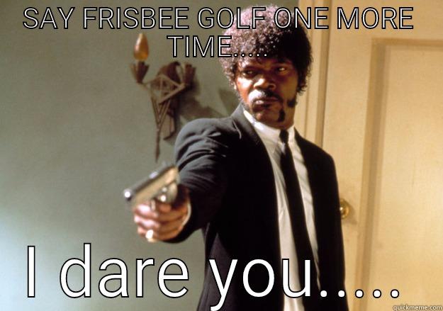 SAY FRISBEE GOLF ONE MORE TIME..... I DARE YOU..... Samuel L Jackson