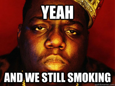 YEAH And we still smoking - YEAH And we still smoking  Biggie Smalls