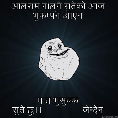आलराम नालगै सुतेको आज भुकम्पनै आएन म त भुसुक्क सुते छु।।                 जेन्देन Forever Alone