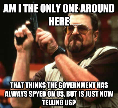 Am I the only one around here That thinks the government has always spyed on us, but is just now telling us?  Am I The Only One Around Here